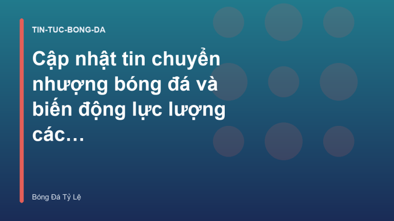 Cập nhật tin chuyển nhượng bóng đá và biến động lực lượng các CLB