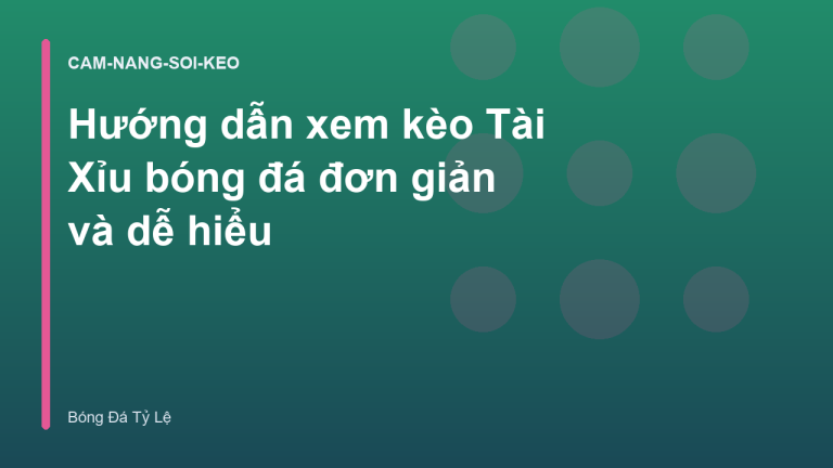 Hướng dẫn xem kèo Tài Xỉu bóng đá đơn giản và dễ hiểu